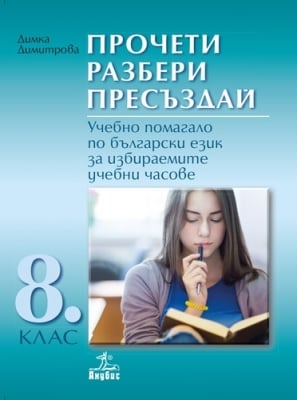 Прочети, разбери, пресъздай. Учебно помагало по български език за избираемите учебни часове за 8 клас (Анубис)