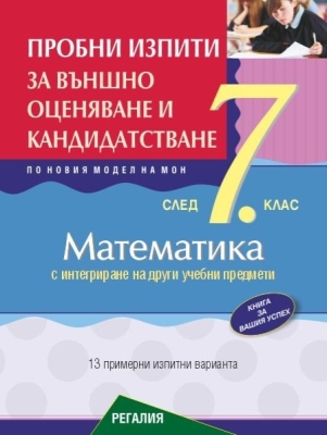 Пробни изпити по математика за външно оценяване и кандидатстване след 7. клас с интегриране на други учебни предмети (Регалия 6)