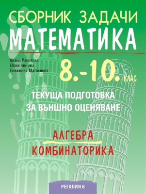 Сборник задачи по математика за 8 - 10 клас. Алгебра, комбинаторика. (Регалия 6)